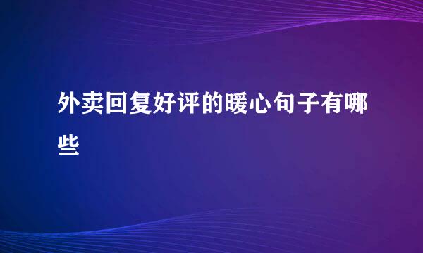 外卖回复好评的暖心句子有哪些