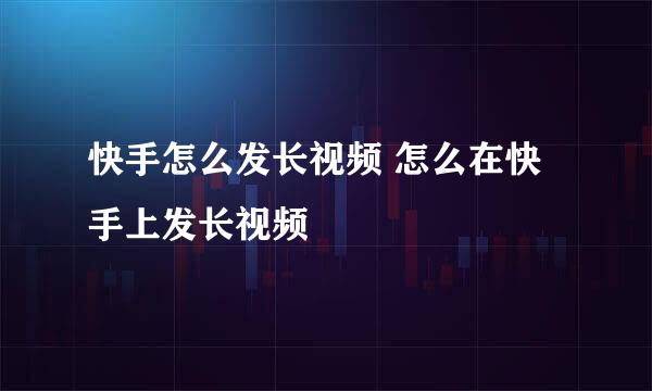 快手怎么发长视频 怎么在快手上发长视频