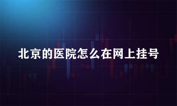 北京的医院怎么在网上挂号