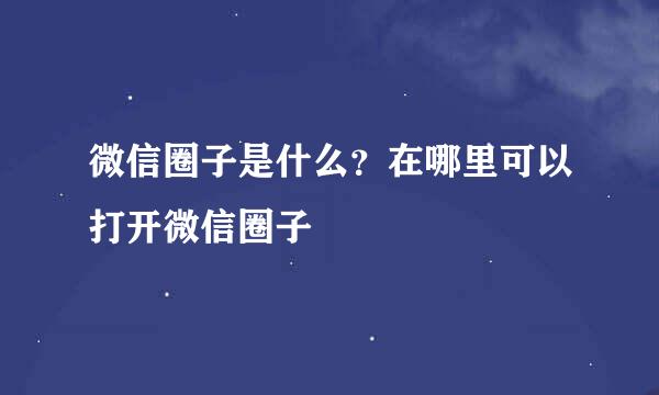 微信圈子是什么？在哪里可以打开微信圈子