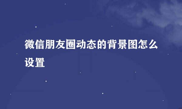 微信朋友圈动态的背景图怎么设置