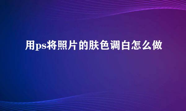 用ps将照片的肤色调白怎么做