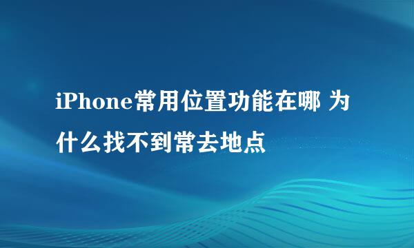 iPhone常用位置功能在哪 为什么找不到常去地点