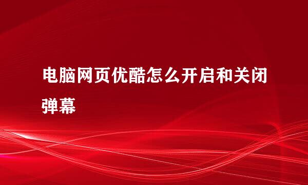 电脑网页优酷怎么开启和关闭弹幕