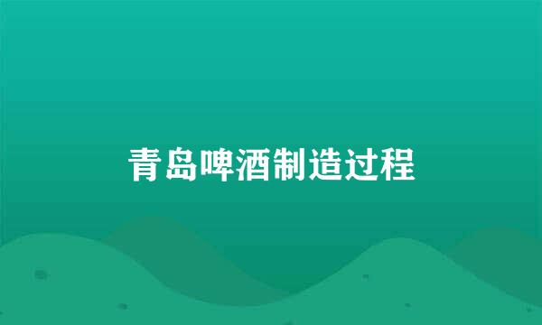 青岛啤酒制造过程