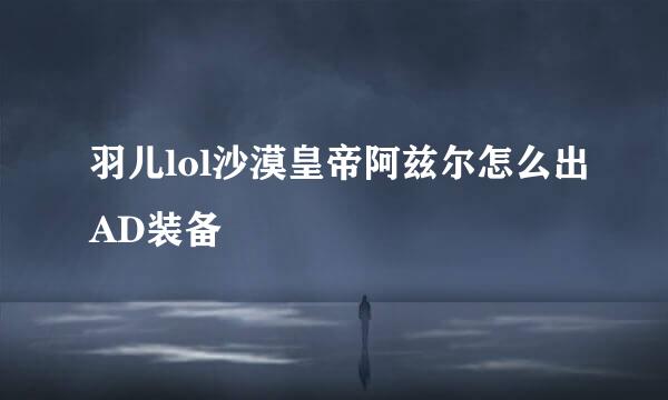 羽儿lol沙漠皇帝阿兹尔怎么出AD装备