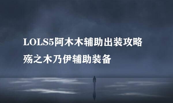 LOLS5阿木木辅助出装攻略 殇之木乃伊辅助装备