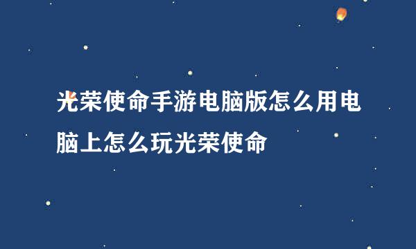 光荣使命手游电脑版怎么用电脑上怎么玩光荣使命