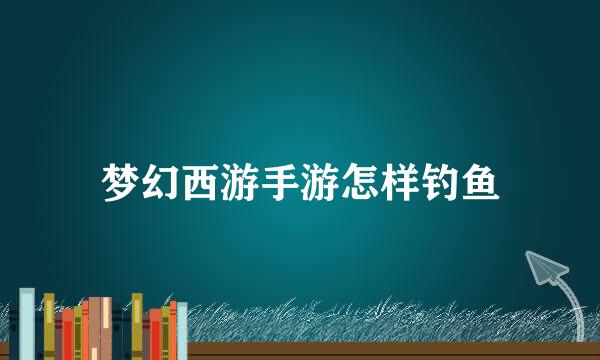 梦幻西游手游怎样钓鱼