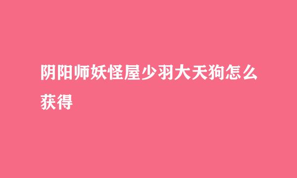 阴阳师妖怪屋少羽大天狗怎么获得