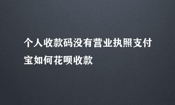 个人收款码没有营业执照支付宝如何花呗收款