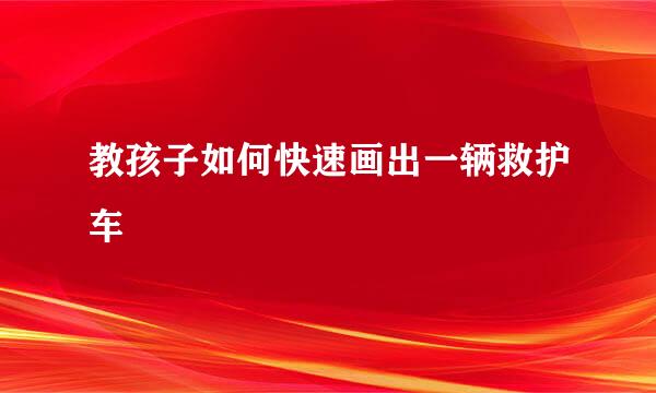 教孩子如何快速画出一辆救护车