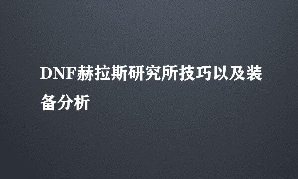 DNF赫拉斯研究所技巧以及装备分析