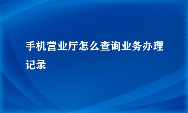 手机营业厅怎么查询业务办理记录