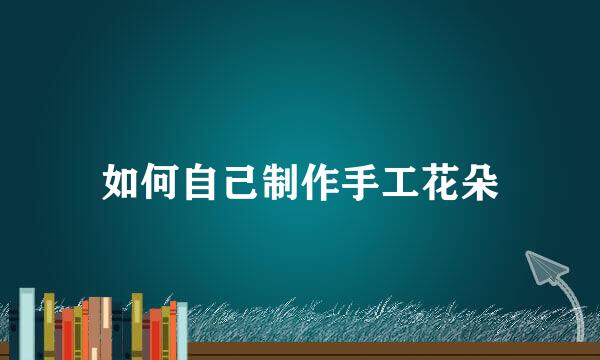 如何自己制作手工花朵