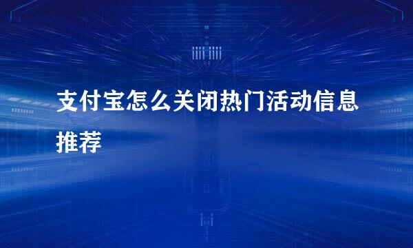 支付宝怎么关闭热门活动信息推荐