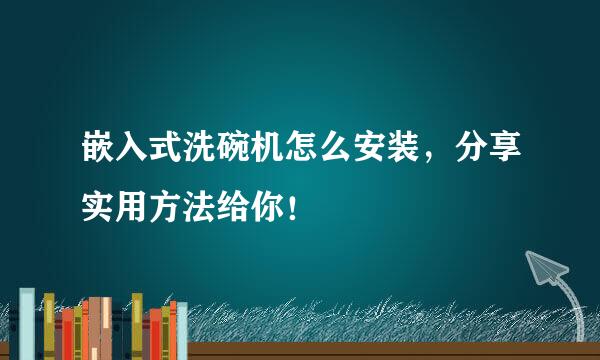 嵌入式洗碗机怎么安装，分享实用方法给你！