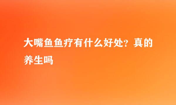 大嘴鱼鱼疗有什么好处？真的养生吗