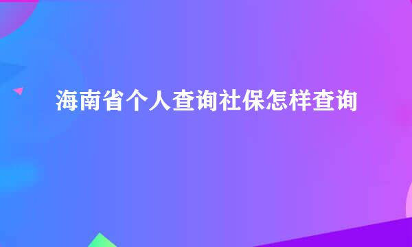 海南省个人查询社保怎样查询
