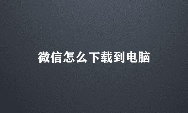 微信怎么下载到电脑
