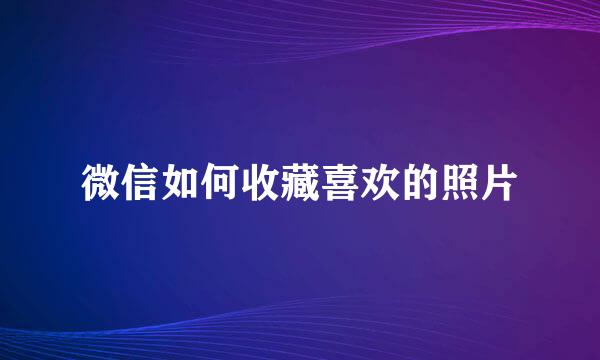微信如何收藏喜欢的照片