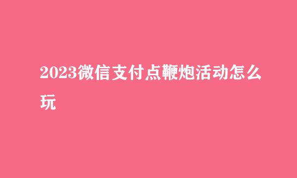 2023微信支付点鞭炮活动怎么玩