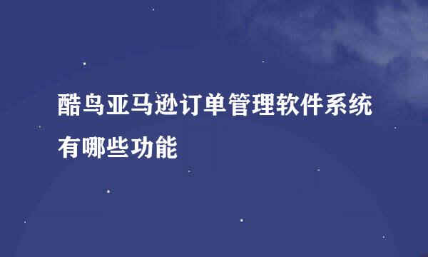 酷鸟亚马逊订单管理软件系统有哪些功能