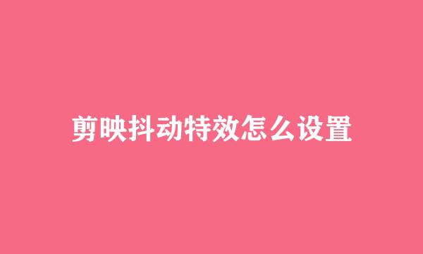 剪映抖动特效怎么设置