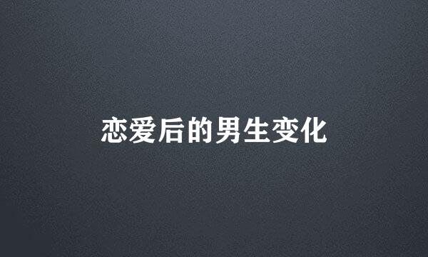恋爱后的男生变化