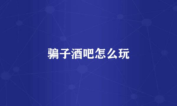 骗子酒吧怎么玩