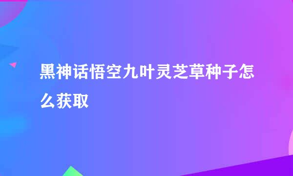 黑神话悟空九叶灵芝草种子怎么获取