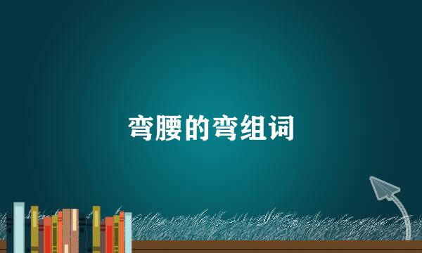 弯腰的弯组词