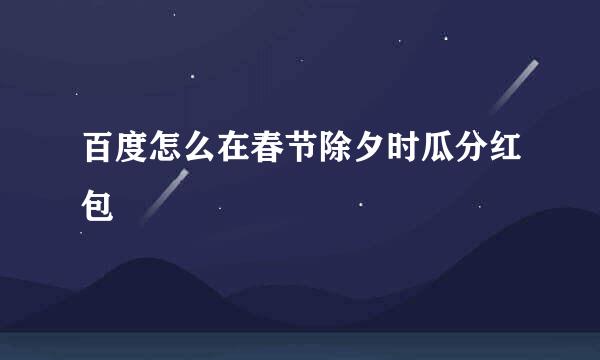 百度怎么在春节除夕时瓜分红包