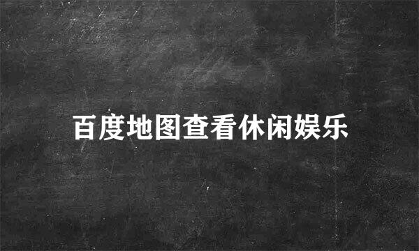 百度地图查看休闲娱乐