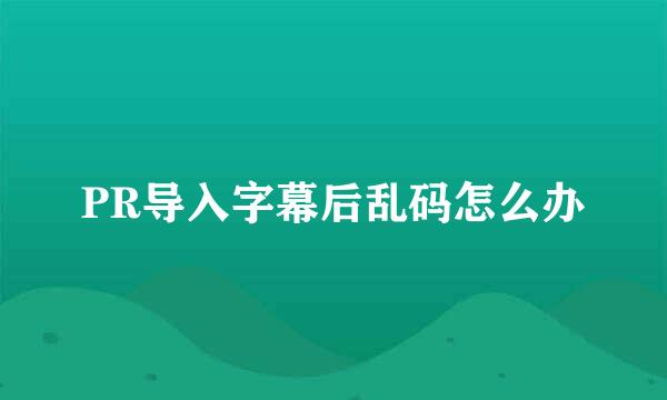 PR导入字幕后乱码怎么办
