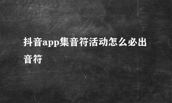 抖音app集音符活动怎么必出音符