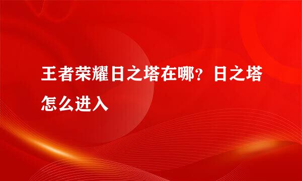 王者荣耀日之塔在哪？日之塔怎么进入