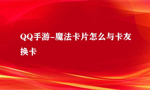 QQ手游-魔法卡片怎么与卡友换卡