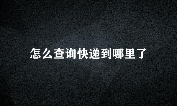 怎么查询快递到哪里了