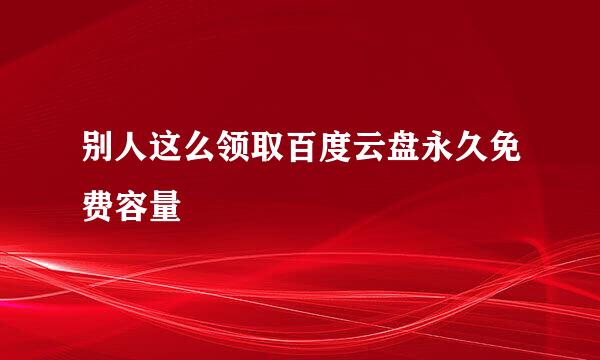 别人这么领取百度云盘永久免费容量