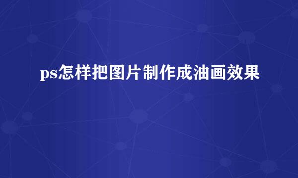 ps怎样把图片制作成油画效果