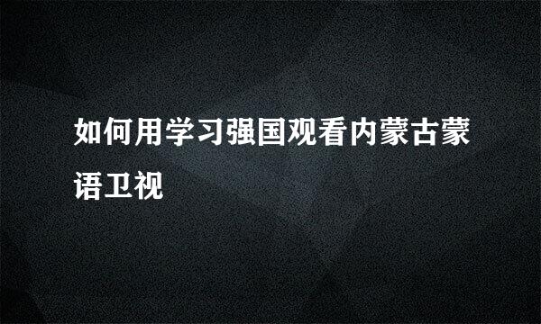 如何用学习强国观看内蒙古蒙语卫视
