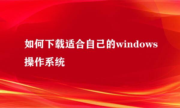如何下载适合自己的windows操作系统