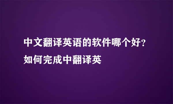 中文翻译英语的软件哪个好？如何完成中翻译英