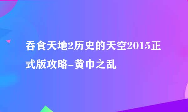吞食天地2历史的天空2015正式版攻略-黄巾之乱