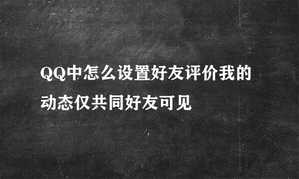 QQ中怎么设置好友评价我的动态仅共同好友可见