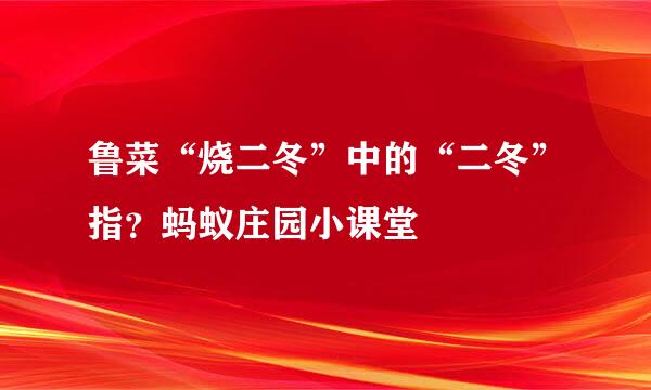 鲁菜“烧二冬”中的“二冬”指？蚂蚁庄园小课堂