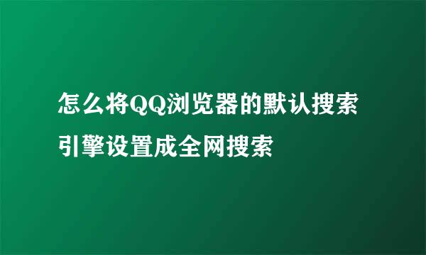 怎么将QQ浏览器的默认搜索引擎设置成全网搜索