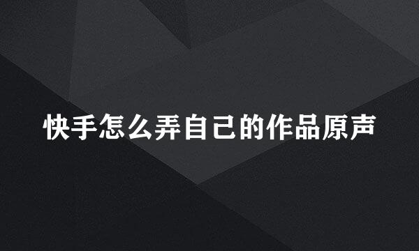 快手怎么弄自己的作品原声