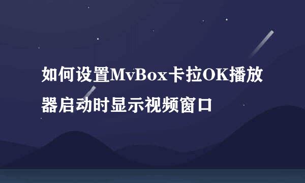 如何设置MvBox卡拉OK播放器启动时显示视频窗口